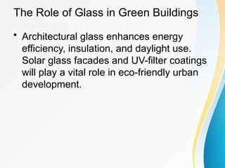 The Role of Glass in Green Buildings
• Architectural glass enhances energy
efficiency, insulation, and daylight use.
Solar glass facades and UV-filter coatings
will play a vital role in eco-friendly urban
development.
 
