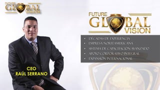 • Empresa Norteamericana
• DÉCADAS DE EXPERIENCIA
• Sistema de Capacitación Avanzado
• Apoyo Corporativo Integral
• Expansión Internacional
CEO
RAÚL SERRANO
 