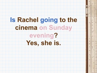 Is Rachel going to the
  cinema on Sunday
       evening?
      Yes, she is.
 