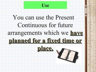 Use

  You can use the Present 
    Continuous for future 
arrangements which we have 
planned for a fixed time or 
           place.
 