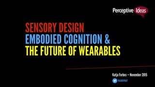 Katja Forbes — November 2015
SENSORY DESIGN
THE FUTURE OF WEARABLES
EMBODIED COGNITION &
@LUCKYKAT
 