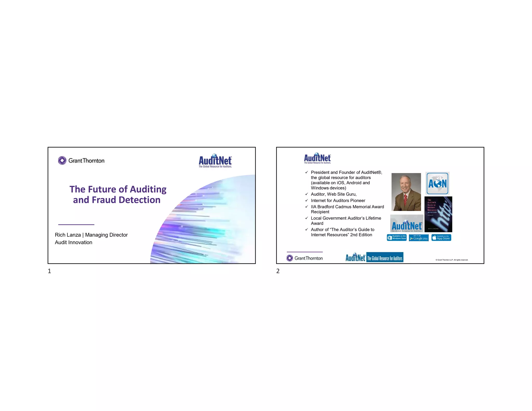 The Future of Auditing
and Fraud Detection
Rich Lanza | Managing Director
Audit Innovation
© Grant Thornton LLP. All rights reserved.
About Jim Kaplan, CIA, CFE
 President and Founder of AuditNet®,
the global resource for auditors
(available on iOS, Android and
Windows devices)
 Auditor, Web Site Guru,
 Internet for Auditors Pioneer
 IIA Bradford Cadmus Memorial Award
Recipient
 Local Government Auditor’s Lifetime
Award
 Author of “The Auditor’s Guide to
Internet Resources” 2nd Edition
1 2
 