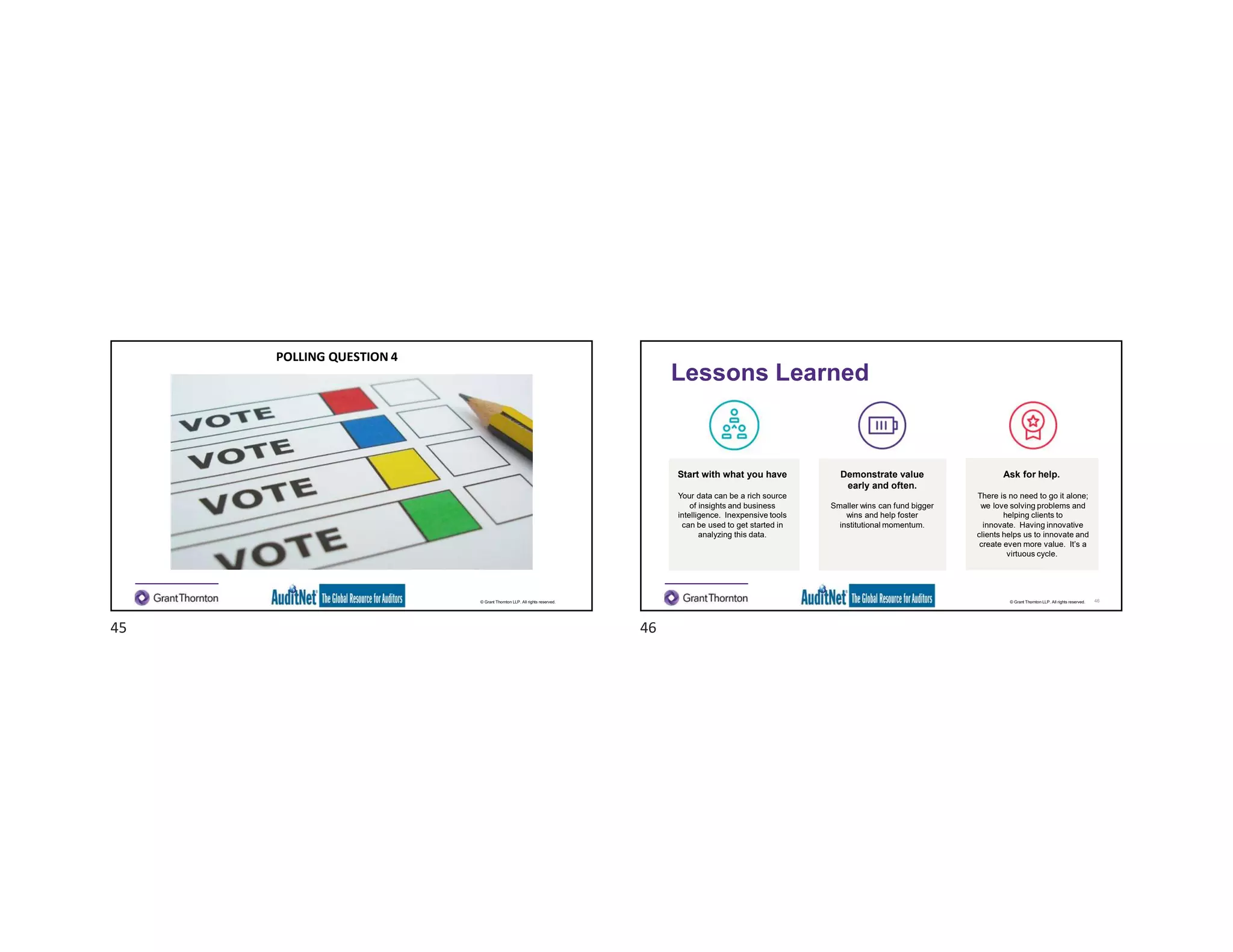 © Grant Thornton LLP. All rights reserved.
POLLING QUESTION 4
© Grant Thornton LLP. All rights reserved.
Start with what you have
Your data can be a rich source
of insights and business
intelligence. Inexpensive tools
can be used to get started in
analyzing this data.
Ask for help.
There is no need to go it alone;
we love solving problems and
helping clients to
innovate. Having innovative
clients helps us to innovate and
create even more value. It’s a
virtuous cycle.
Lessons Learned
46
Demonstrate value
early and often.
Smaller wins can fund bigger
wins and help foster
institutional momentum.
45 46
 