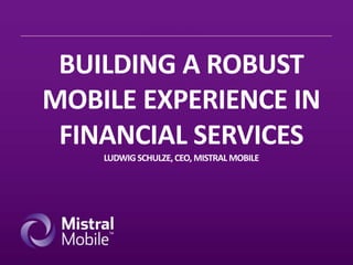 BUILDING A ROBUST
MOBILE EXPERIENCE IN
FINANCIAL SERVICES
LUDWIG SCHULZE, CEO, MISTRAL MOBILE

 