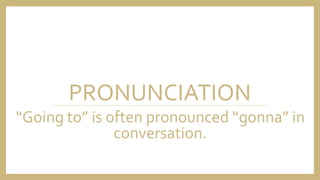 PRONUNCIATION
“Going to” is often pronounced “gonna” in
conversation.
 