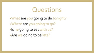 Questions
•What are you going to do tonight?
•Where are you going to go?
•Is he going to eat with us?
•Are we going to be late?
 