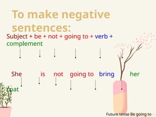 To make negative
sentences:
Subject + be + not + going to + verb +
complement
She is not going to bring her
coat
Future tense Be going to
 