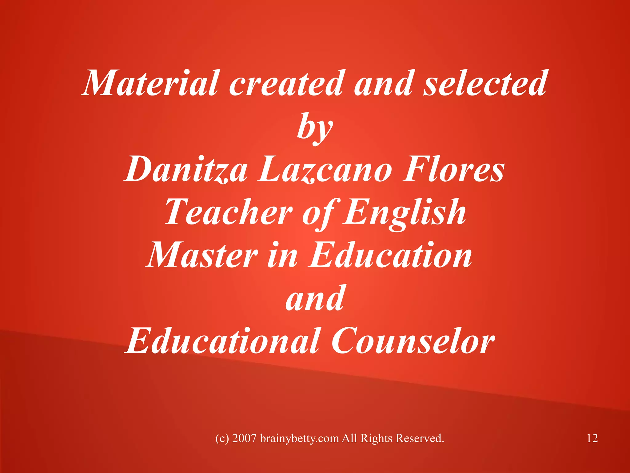 (c) 2007 brainybetty.com All Rights Reserved. 12
Material created and selected
by
Danitza Lazcano Flores
Teacher of English
Master in Education
and
Educational Counselor
 