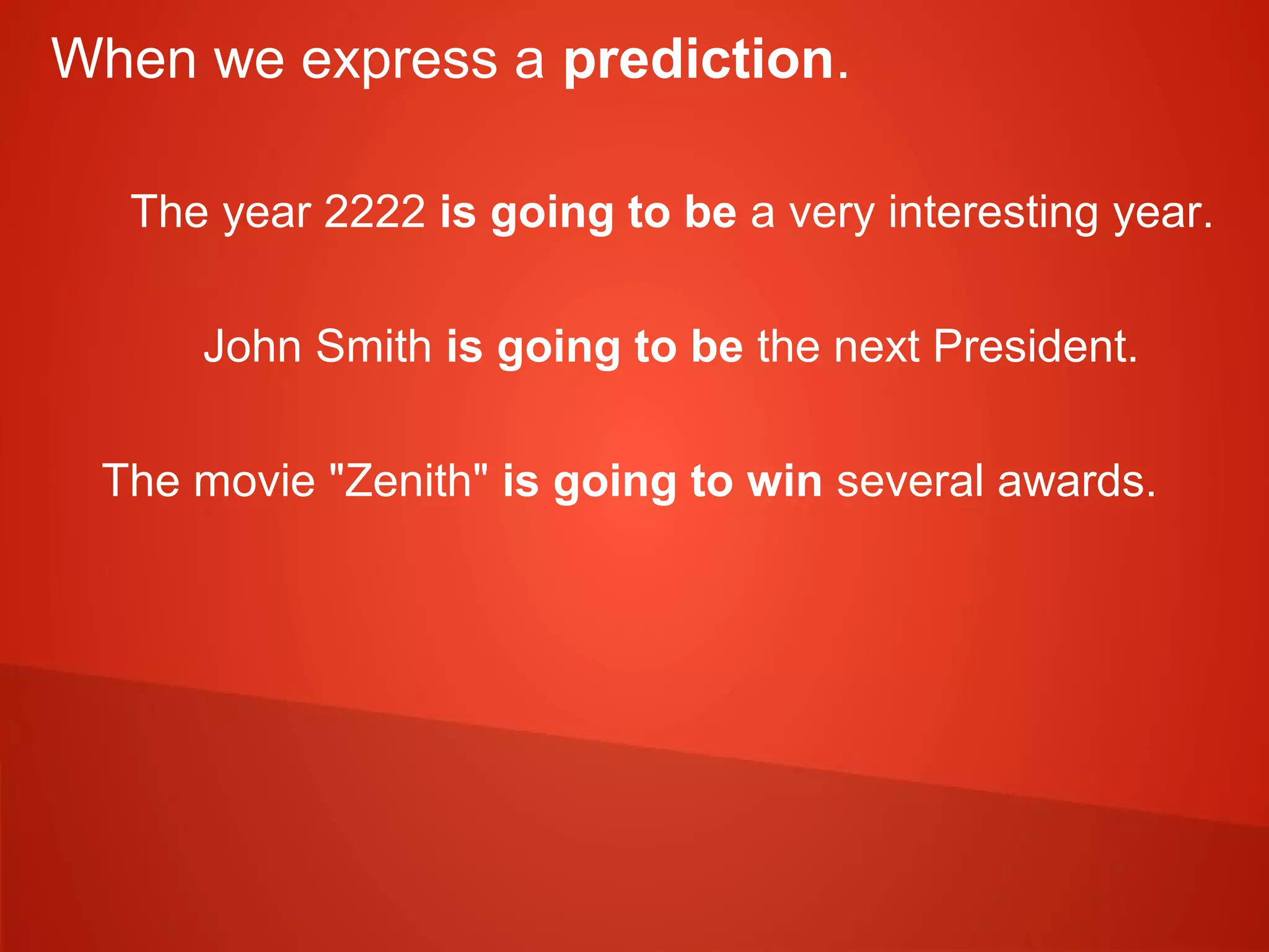 When we express a prediction.
The year 2222 is going to be a very interesting year.
John Smith is going to be the next President.
The movie "Zenith" is going to win several awards.
 