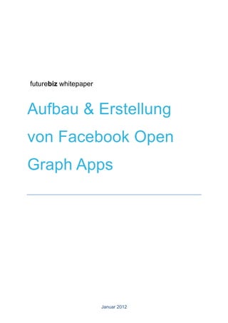 futurebiz whitepaper



Aufbau & Erstellung
von Facebook Open
Graph Apps




                       Januar 2012
 