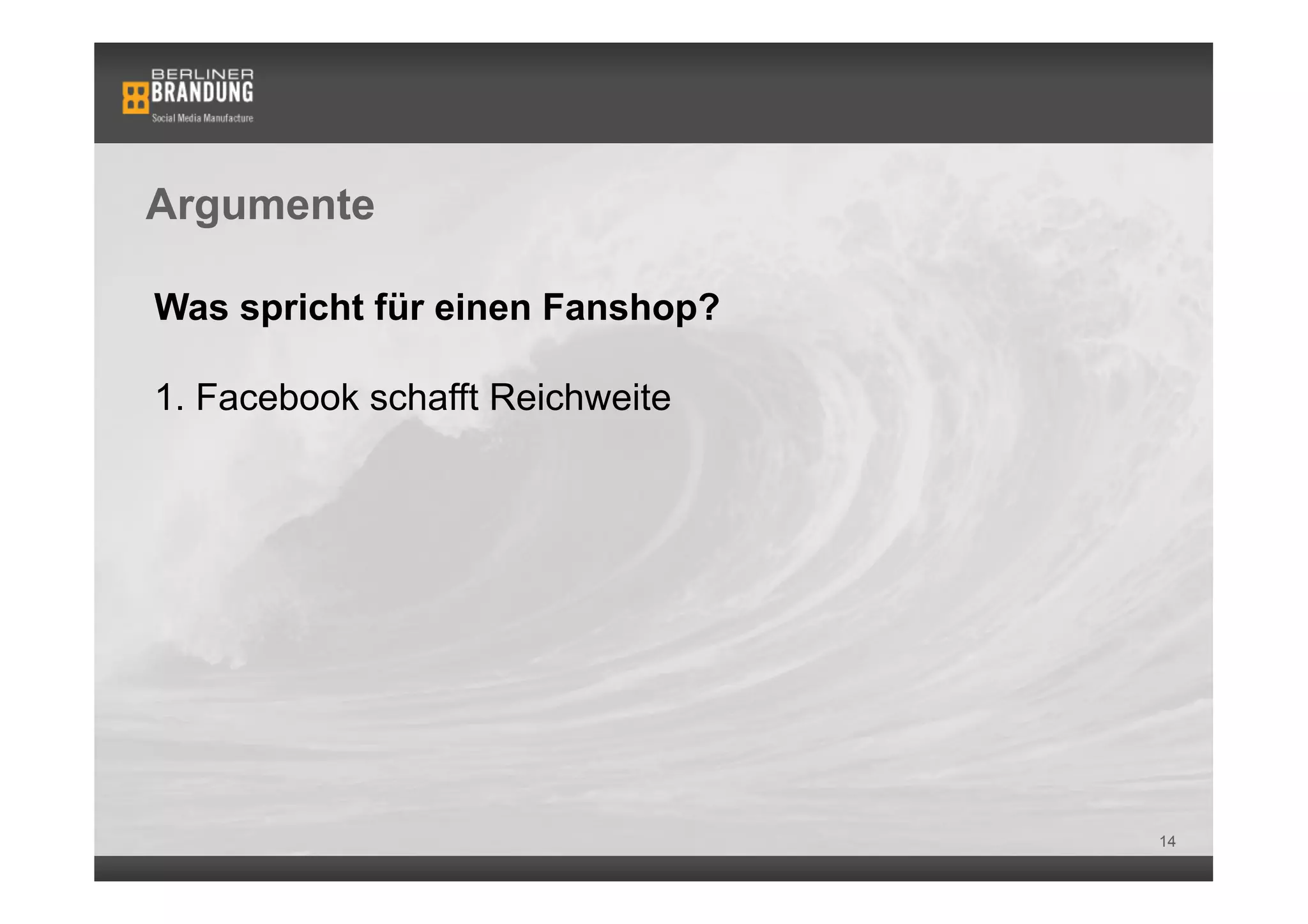 Argumente

Was spricht für einen Fanshop?

1. Facebook schafft Reichweite




                                 14
 