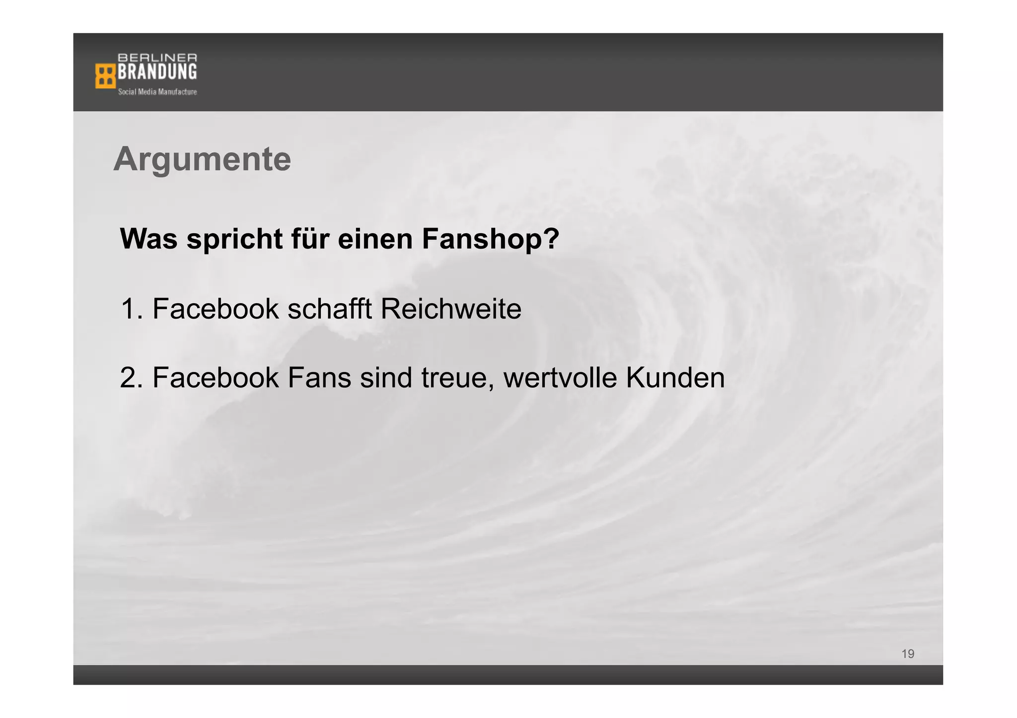 Argumente

Was spricht für einen Fanshop?

1. Facebook schafft Reichweite

2. Facebook Fans sind treue, wertvolle Kunden




                                                19
 