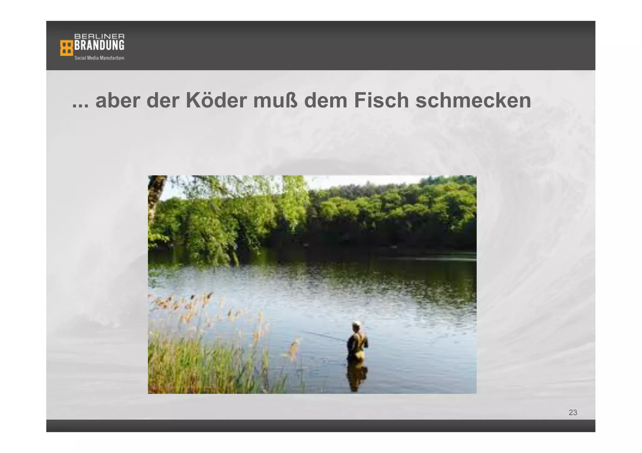 ... aber der Köder muß dem Fisch schmecken




                                             23
 