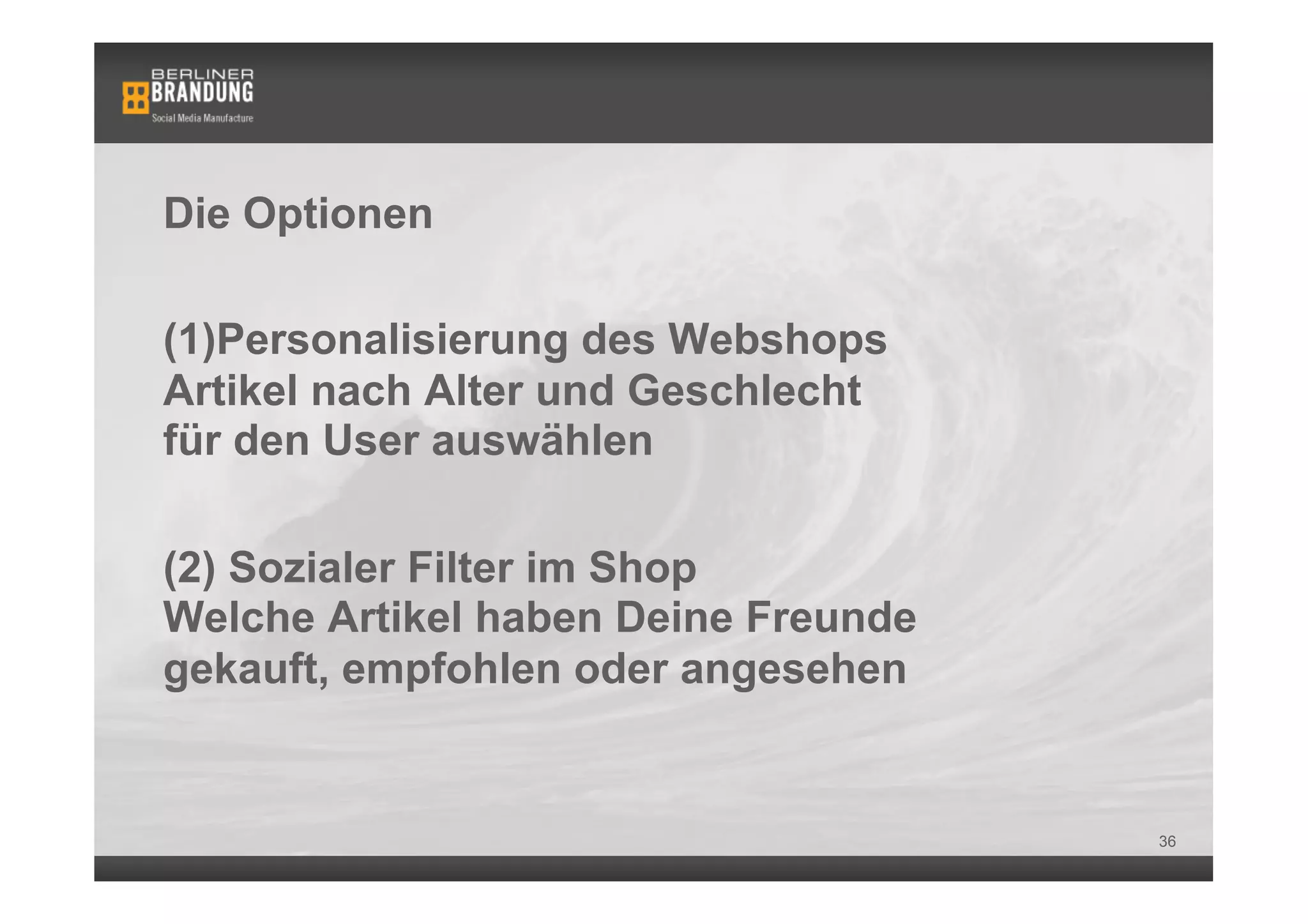 Die Optionen

(1) Personalisierung des Webshops
Artikel nach Alter und Geschlecht
für den User auswählen

(2)  Sozialer Filter im Shop
Welche Artikel haben Deine Freunde
gekauft, empfohlen oder angesehen


                                     36
 