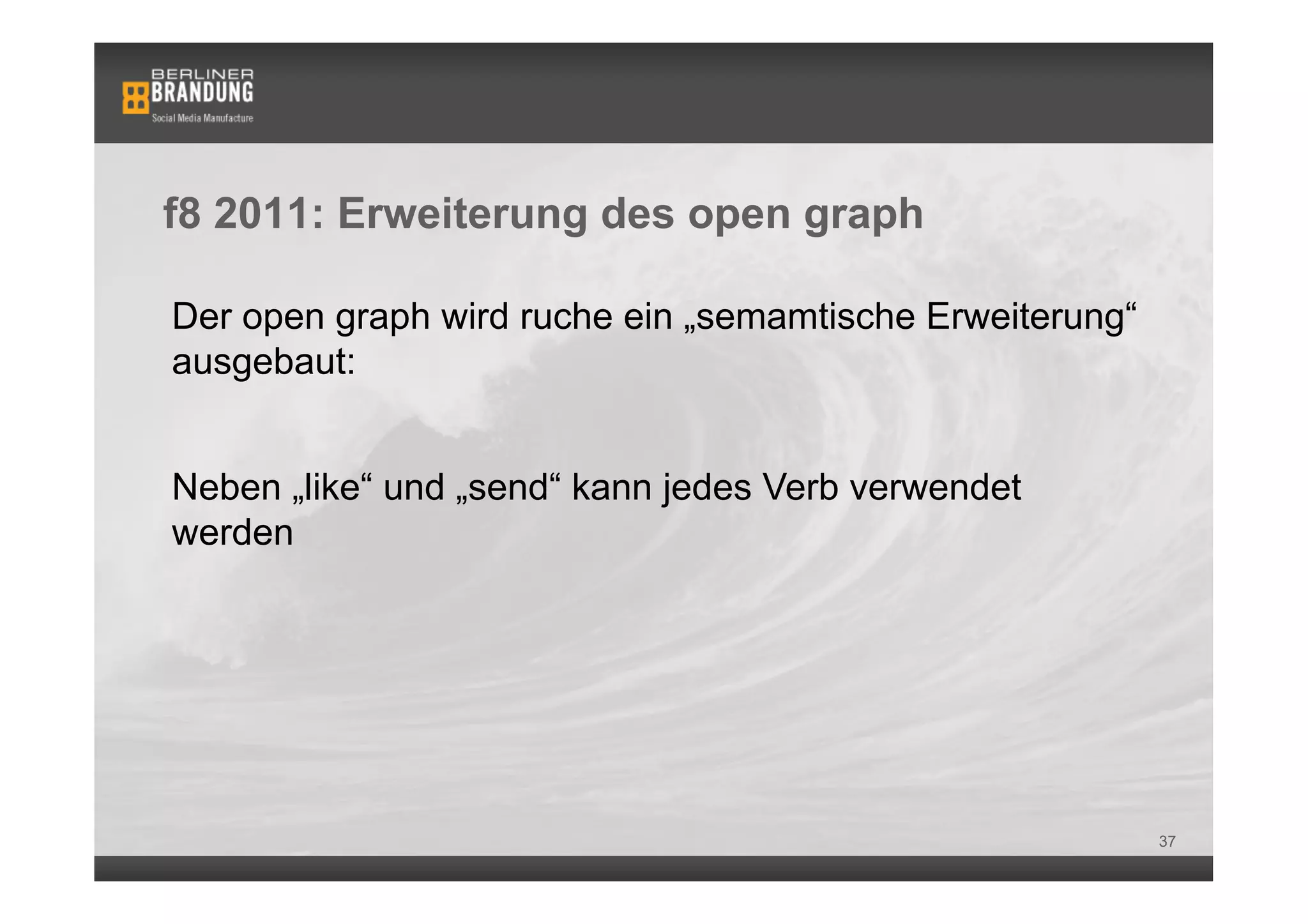 f8 2011: Erweiterung des open graph

Der open graph wird ruche ein „semamtische Erweiterung“
ausgebaut:


Neben „like“ und „send“ kann jedes Verb verwendet
werden




                                                          37
 