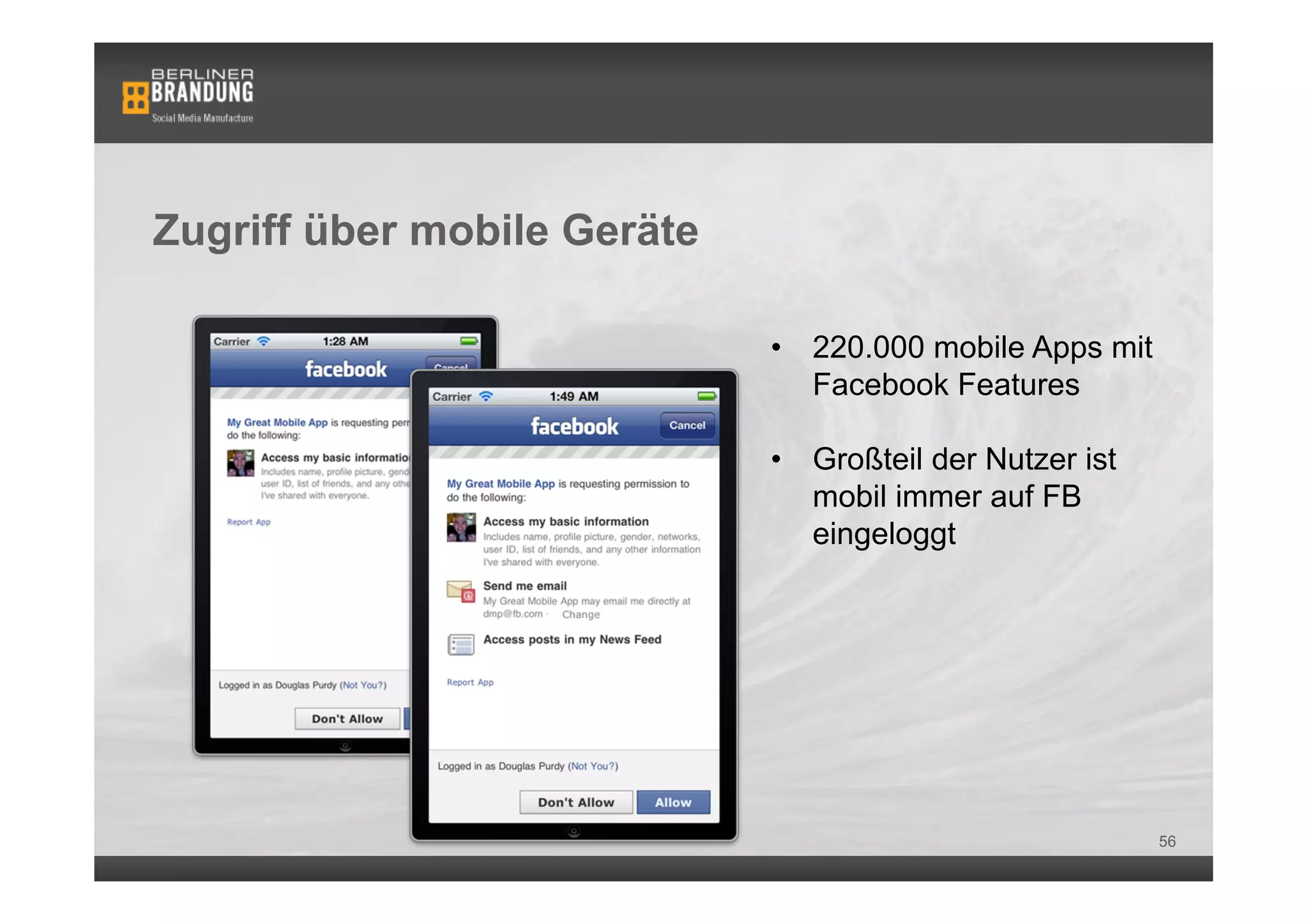 Zugriff über mobile Geräte

                             •  220.000 mobile Apps mit
                                Facebook Features

                             •  Großteil der Nutzer ist
                                mobil immer auf FB
                                eingeloggt




                                                          56
 