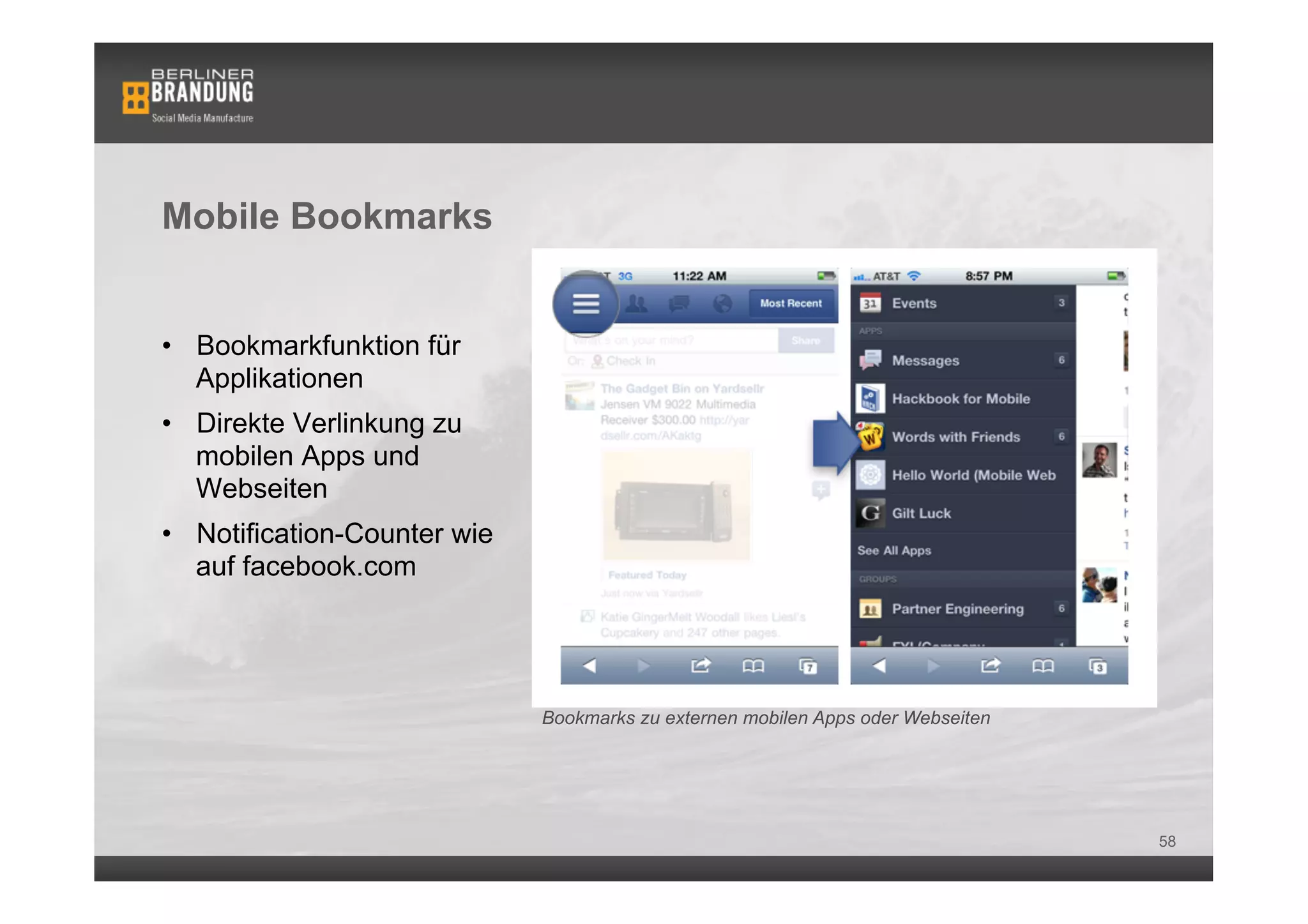 Mobile Bookmarks


•  Bookmarkfunktion für
   Applikationen
•  Direkte Verlinkung zu
   mobilen Apps und
   Webseiten
•  Notification-Counter wie
   auf facebook.com




                              Bookmarks zu externen mobilen Apps oder Webseiten




                                                                                  58
 