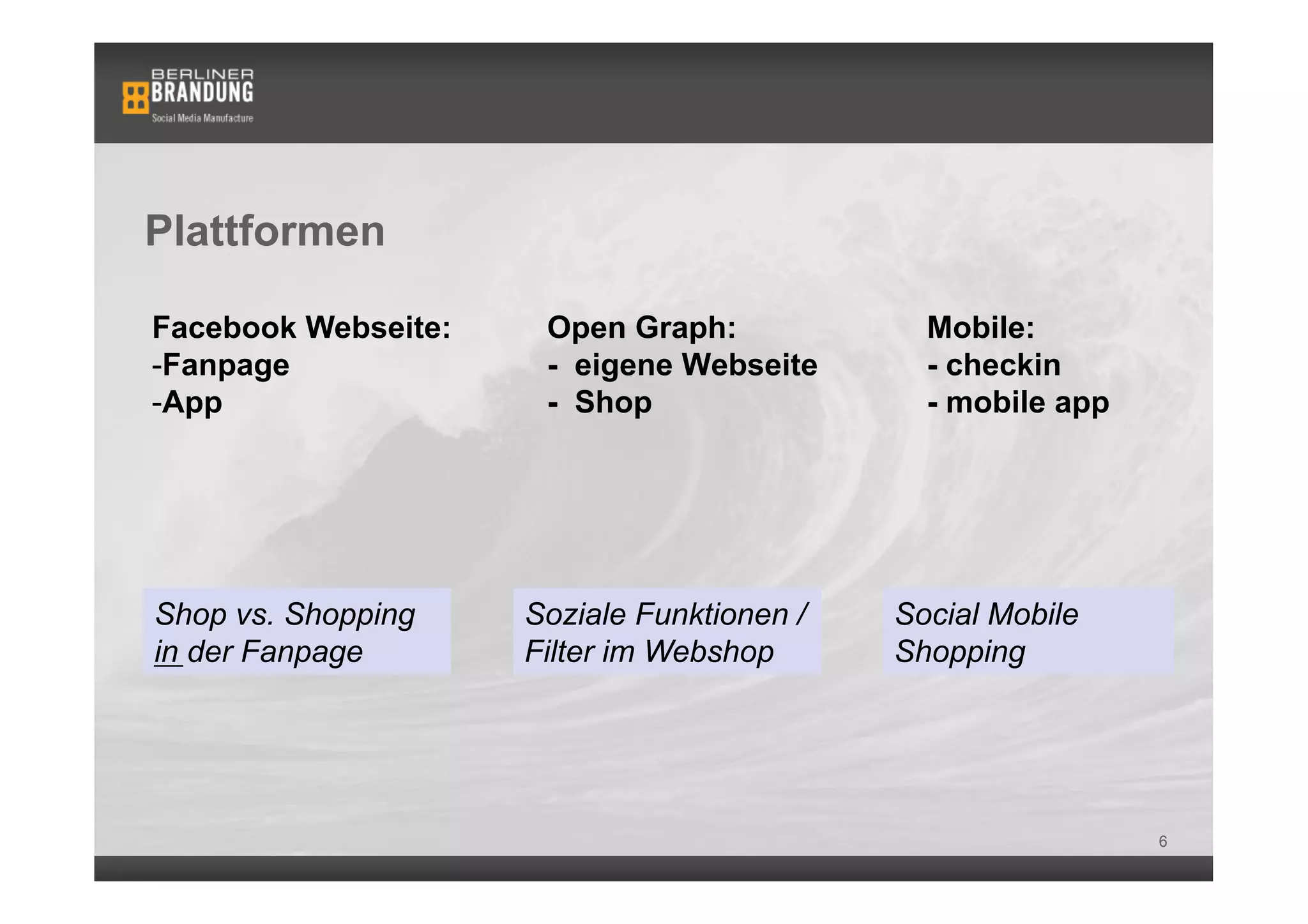 Plattformen

Facebook Webseite:    Open Graph:             Mobile:
- Fanpage             - eigene Webseite       - checkin
- App                 - Shop                  - mobile app




Shop vs. Shopping    Soziale Funktionen /   Social Mobile
in der Fanpage       Filter im Webshop      Shopping




                                                             6
 