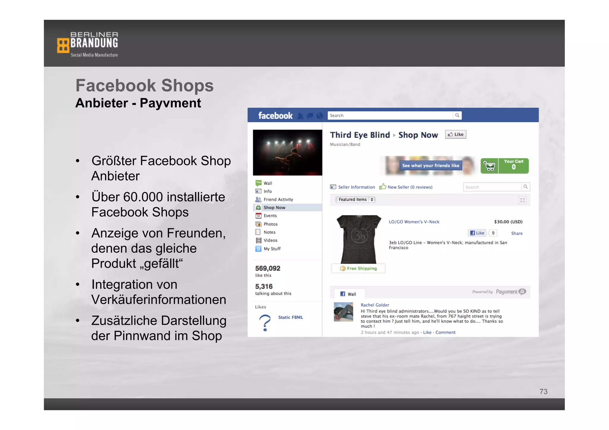 Facebook Shops
Anbieter - Payvment



•  Größter Facebook Shop
   Anbieter
•  Über 60.000 installierte
   Facebook Shops
•  Anzeige von Freunden,
   denen das gleiche
   Produkt „gefällt“
•  Integration von
   Verkäuferinformationen
•  Zusätzliche Darstellung
   der Pinnwand im Shop



                              73
 