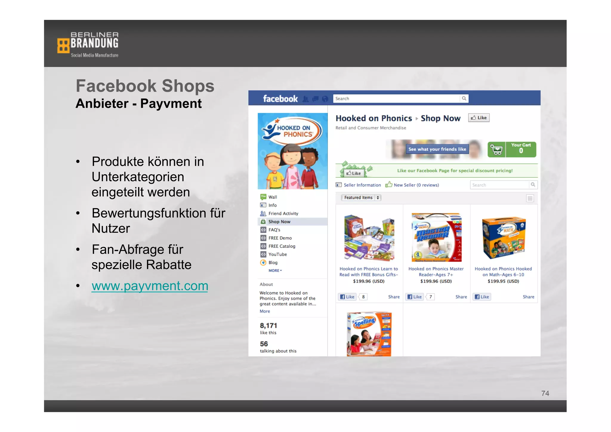 Facebook Shops
Anbieter - Payvment



•  Produkte können in
   Unterkategorien
   eingeteilt werden
•  Bewertungsfunktion für
   Nutzer
•  Fan-Abfrage für
   spezielle Rabatte
•  www.payvment.com




                            74
 