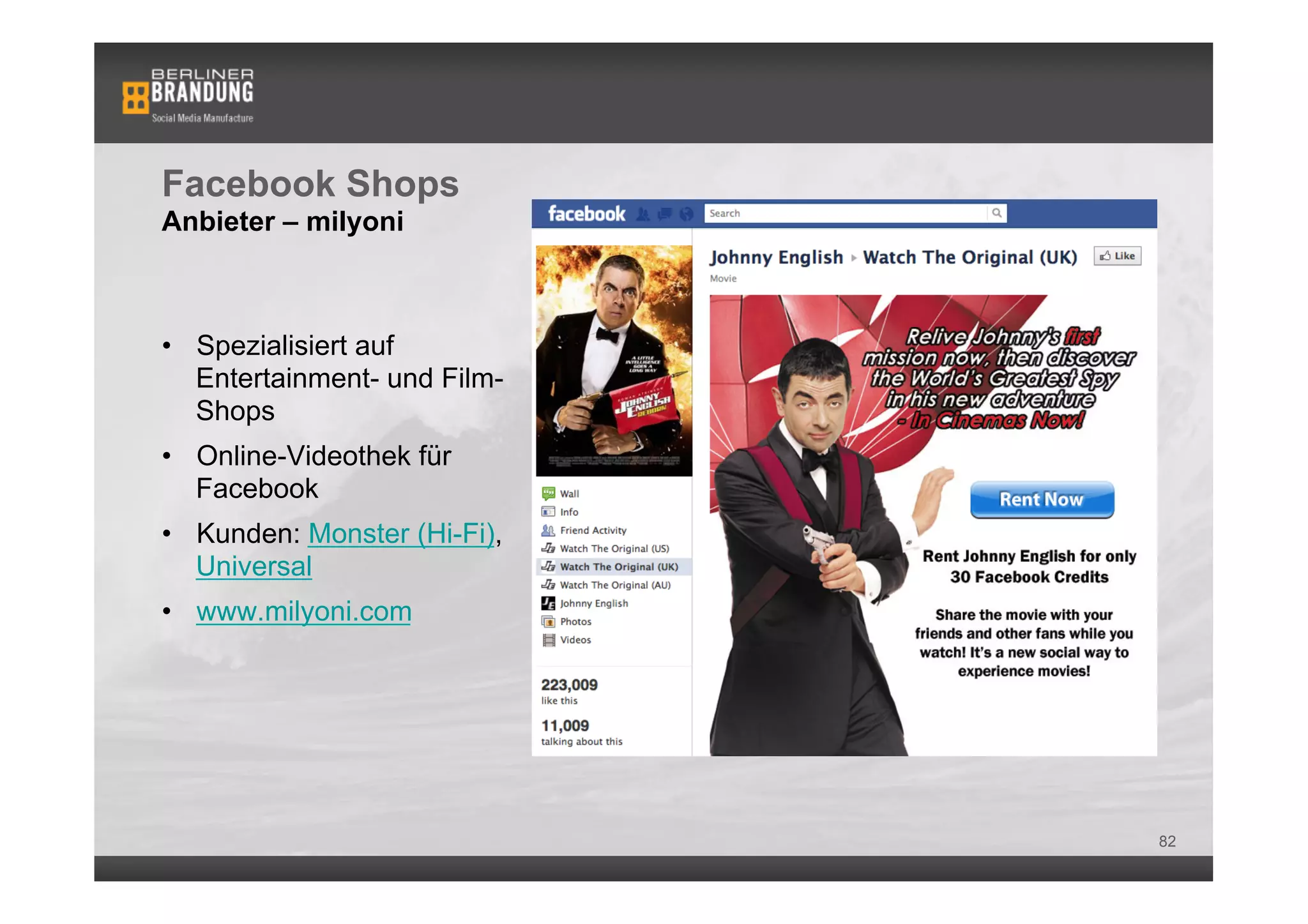 Facebook Shops
Anbieter – milyoni



•  Spezialisiert auf
   Entertainment- und Film-
   Shops
•  Online-Videothek für
   Facebook
•  Kunden: Monster (Hi-Fi),
   Universal
•  www.milyoni.com




                              82
 