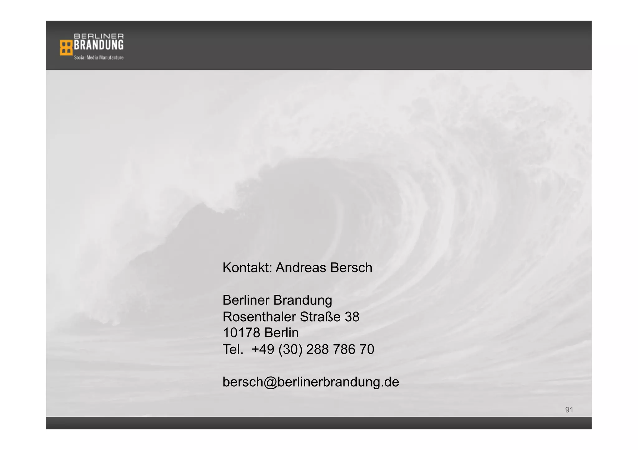 Kontakt: Andreas Bersch

Berliner Brandung
Rosenthaler Straße 38
10178 Berlin
Tel. +49 (30) 288 786 70

bersch@berlinerbrandung.de
                             91
 