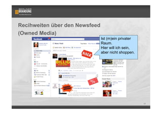 Recihweiten über den Newsfeed
(Owned Media)
                                Ist (m)ein privater
                                Raum.
                                Hier will ich sein,
                                aber nicht shoppen.




                                                      17
 
