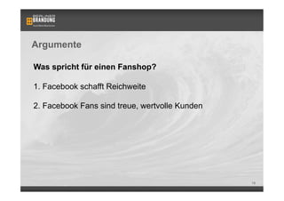 Argumente

Was spricht für einen Fanshop?

1. Facebook schafft Reichweite

2. Facebook Fans sind treue, wertvolle Kunden




                                                19
 