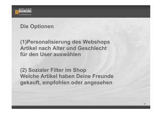 Die Optionen

(1) Personalisierung des Webshops
Artikel nach Alter und Geschlecht
für den User auswählen

(2)  Sozialer Filter im Shop
Welche Artikel haben Deine Freunde
gekauft, empfohlen oder angesehen


                                     36
 