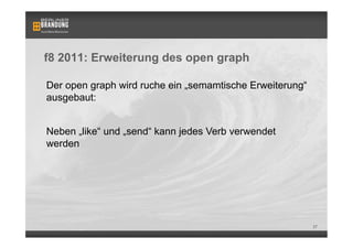 f8 2011: Erweiterung des open graph

Der open graph wird ruche ein „semamtische Erweiterung“
ausgebaut:


Neben „like“ und „send“ kann jedes Verb verwendet
werden




                                                          37
 