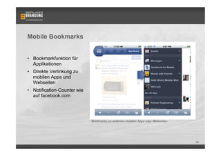 Mobile Bookmarks


•  Bookmarkfunktion für
   Applikationen
•  Direkte Verlinkung zu
   mobilen Apps und
   Webseiten
•  Notification-Counter wie
   auf facebook.com




                              Bookmarks zu externen mobilen Apps oder Webseiten




                                                                                  58
 