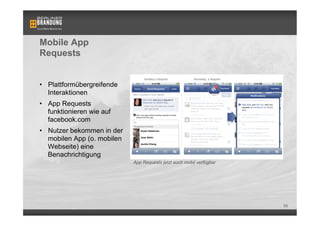 Mobile App
Requests


•  Plattformübergreifende
   Interaktionen
•  App Requests
   funktionieren wie auf
   facebook.com
•  Nutzer bekommen in der
   mobilen App (o. mobilen
   Webseite) eine
   Benachrichtigung
                             App Requests jetzt auch mobil verfügbar




                                                                       59
 