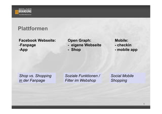 Plattformen

Facebook Webseite:    Open Graph:             Mobile:
- Fanpage             - eigene Webseite       - checkin
- App                 - Shop                  - mobile app




Shop vs. Shopping    Soziale Funktionen /   Social Mobile
in der Fanpage       Filter im Webshop      Shopping




                                                             6
 