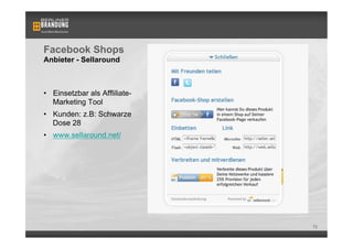 Facebook Shops
Anbieter - Sellaround



•  Einsetzbar als Affliliate-
   Marketing Tool
•  Kunden: z.B: Schwarze
   Dose 28
•  www.sellaround.net/




                                72
 