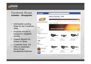 Facebook Shops
Anbieter – ShopIgniter



•  Individuelle Landing-
   Page für den Facebook
   Shop
•  Produkte können in
   Kategorein eingeteilt
   werden
•  Eigener Bereich für
   Nutzer im Shop
•  Customer Care: z.B.
   Infos zu Garantien,
   Store-Finder,
   Kontaktinformationen


                           76
 