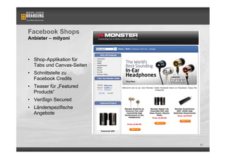Facebook Shops
Anbieter – milyoni



•  Shop-Applikation für
   Tabs und Canvas-Seiten
•  Schnittstelle zu
   Facebook Credits
•  Teaser für „Featured
   Products“
•  VeriSign Secured
•  Länderspezifische
   Angebote




                            81
 