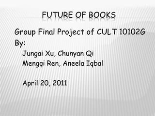 Future of books Group Final Project of CULT 10102G By: JungaiXu, ChunyanQi MengqiRen, AneelaIqbal April 20, 2011 