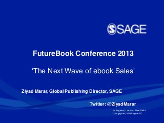 FutureBook Conference 2013
„The Next Wave of ebook Sales‟
Ziyad Marar, Global Publishing Director, SAGE
Twitter: @ZiyadMarar
Los Angeles | London | New Delhi
Singapore | Washington DC

 