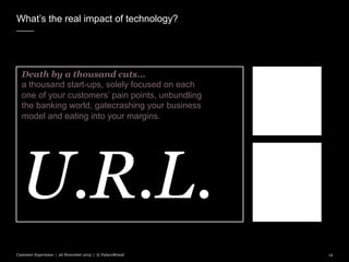 What’s the real impact of technology?
Customer Experience | 26 November 2015 | © FutureBrand 14
Death by a thousand cuts…
a thousand start-ups, solely focused on each
one of your customers’ pain points, unbundling
the banking world, gatecrashing your business
model and eating into your margins.
U.R.L.
 
