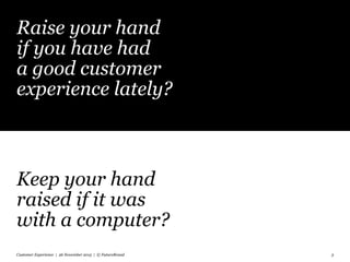 Raise your hand
if you have had
a good customer
experience lately?
Keep your hand
raised if it was
with a computer?
Customer Experience | 26 November 2015 | © FutureBrand 3
 