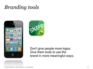 Branding tools
Customer Experience | 26 November 2015 | © FutureBrand 30
Don't give people more logos.
Give them tools to use the
brand in more meaningful ways.
 