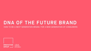 DNA OF THE FUTURE BRAND
HOW TO BE A NEXT GENERATION BRAND, FOR A NEW GENERATION OF CONSUMERS
 