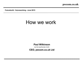pwcom.co.uk
Futurebuild : futureworking - June 2015
Paul Wilkinson
BA PhD DipPR(CAM) FCIPR
CEO, pwcom.co.uk Ltd
How we work
 