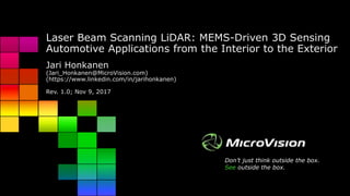 Don’t just think outside the box.
See outside the box.
Laser Beam Scanning LiDAR: MEMS-Driven 3D Sensing
Automotive Applications from the Interior to the Exterior
Jari Honkanen
(Jari_Honkanen@MicroVision.com)
(https://www.linkedin.com/in/jarihonkanen)
Rev. 1.0; Nov 9, 2017
 