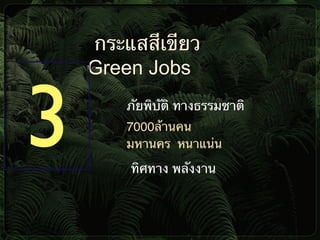 กระแสสีเขียว
Green Jobs
ภัยพิบัติ ทางธรรมชาติ
ทิศทาง พลังงาน
3 7000ล้านคน
มหานคร หนาแน่น
 