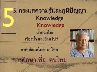 5. กระแสความรู้และภูมิปัญญา
Knowledge
Knowledge
นำ้ท่วมไทย
แพทย์แผนไทย ยาไทย
เรื่องนำ้ และสิงคโปร์
การศึกษาเพื่อ คนไทย
5
 