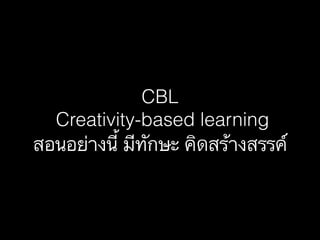 CBL
Creativity-based learning
สอนอย่างนี้ มีทักษะ คิึϸร้างสรรค์
 