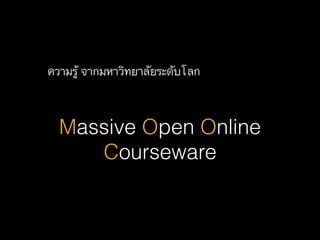 Massive Open Online
Courseware
ความรู้ จากมหาวิทยาลัยระึϸบโลก
 