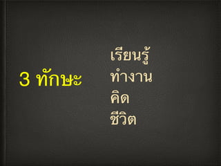 3 ทักษะ
เรียนรู้
ทำงาน
คิด
ชีวิต
 