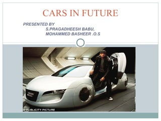 CARS IN FUTURE
PRESENTED BY
S.PRAGADHEESH BABU,
MOHAMMED BASHEER .O.S
 